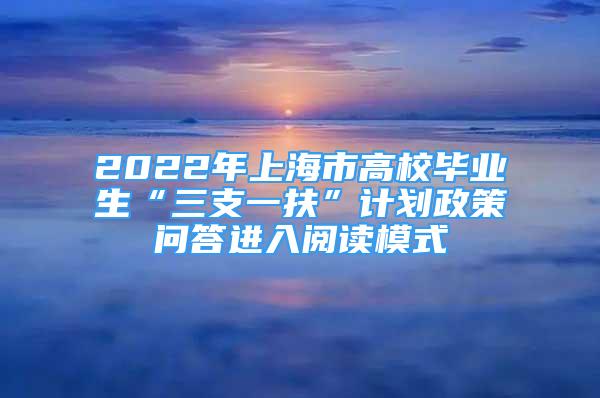 2022年上海市高校畢業(yè)生“三支一扶”計劃政策問答進入閱讀模式