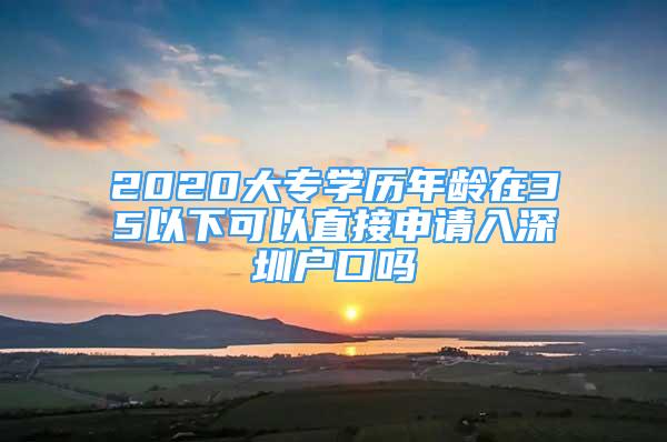 2020大專學(xué)歷年齡在35以下可以直接申請(qǐng)入深圳戶口嗎