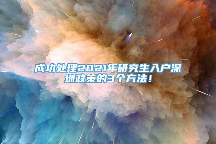 成功處理2021年研究生入戶深圳政策的3個(gè)方法！