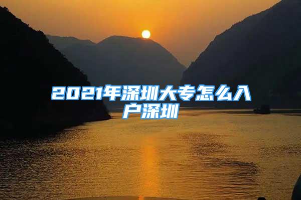 2021年深圳大專怎么入戶深圳