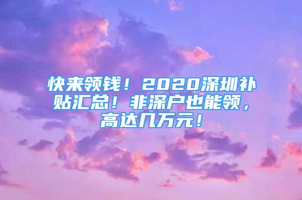 快來(lái)領(lǐng)錢(qián)！2020深圳補(bǔ)貼匯總！非深戶也能領(lǐng)，高達(dá)幾萬(wàn)元！