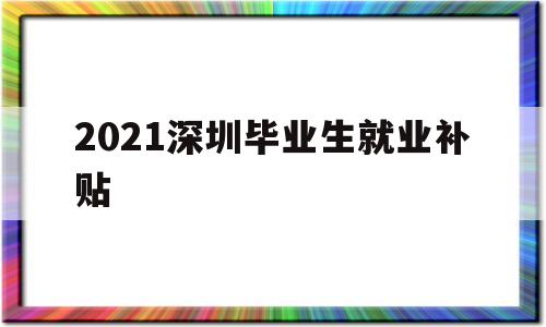 2021深圳畢業(yè)生就業(yè)補(bǔ)貼(2021深圳畢業(yè)生就業(yè)補(bǔ)貼多少) 應(yīng)屆畢業(yè)生入戶(hù)深圳