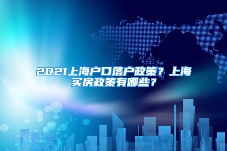 2021上海戶口落戶政策？上海買房政策有哪些？