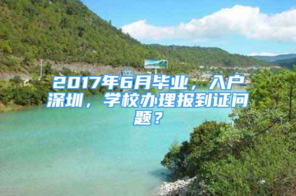 2017年6月畢業(yè)，入戶深圳，學(xué)校辦理報(bào)到證問題？