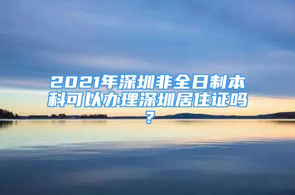 2021年深圳非全日制本科可以辦理深圳居住證嗎？