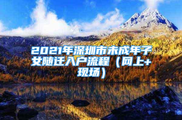 2021年深圳市未成年子女隨遷入戶流程（網(wǎng)上+現(xiàn)場）