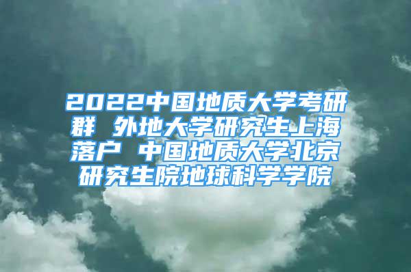 2022中國(guó)地質(zhì)大學(xué)考研群 外地大學(xué)研究生上海落戶 中國(guó)地質(zhì)大學(xué)北京研究生院地球科學(xué)學(xué)院