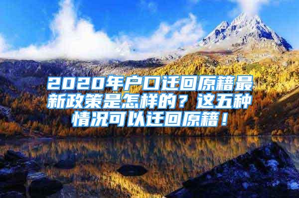 2020年戶口遷回原籍最新政策是怎樣的？這五種情況可以遷回原籍！