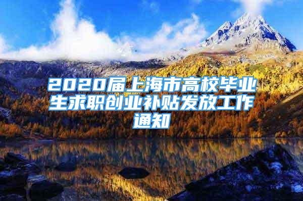 2020屆上海市高校畢業(yè)生求職創(chuàng)業(yè)補貼發(fā)放工作通知