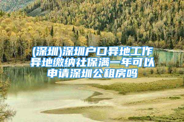 (深圳)深圳戶口異地工作異地繳納社保滿一年可以申請深圳公租房嗎