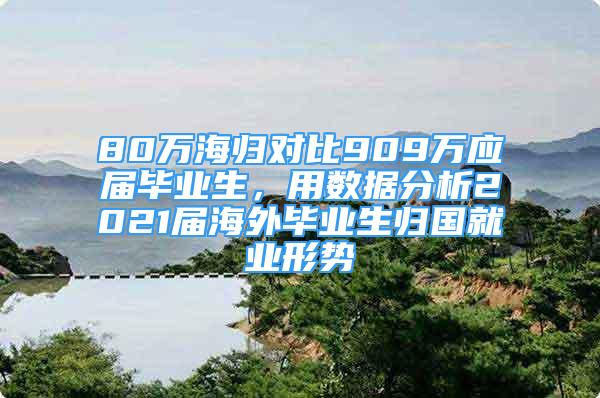 80萬海歸對比909萬應屆畢業(yè)生，用數(shù)據(jù)分析2021屆海外畢業(yè)生歸國就業(yè)形勢