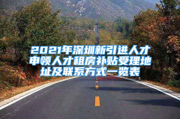 2021年深圳新引進(jìn)人才申領(lǐng)人才租房補(bǔ)貼受理地址及聯(lián)系方式一覽表