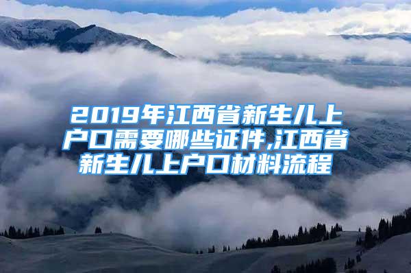 2019年江西省新生兒上戶口需要哪些證件,江西省新生兒上戶口材料流程