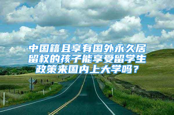 中國籍且享有國外永久居留權(quán)的孩子能享受留學(xué)生政策來國內(nèi)上大學(xué)嗎？