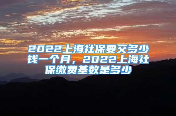 2022上海社保要交多少錢一個月，2022上海社保繳費基數(shù)是多少