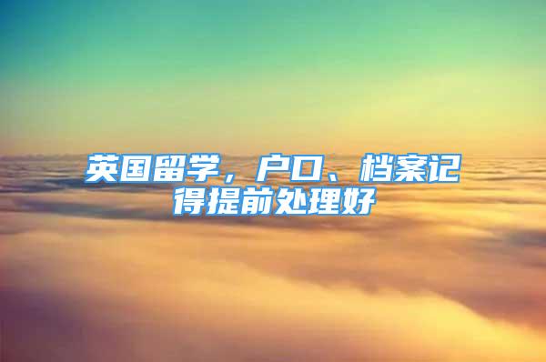 英國留學(xué)，戶口、檔案記得提前處理好