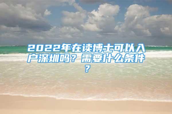 2022年在讀博士可以入戶深圳嗎？需要什么條件？