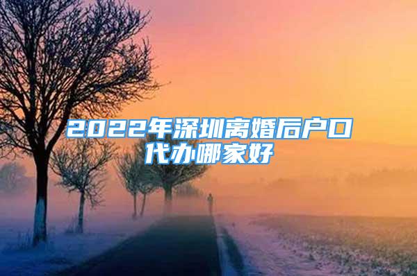 2022年深圳離婚后戶口代辦哪家好