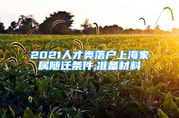 2021人才類落戶上海家屬隨遷條件,準備材料