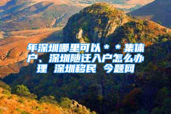 年深圳哪里可以＊＊集體戶、深圳隨遷入戶怎么辦理 深圳移民 今題網(wǎng)