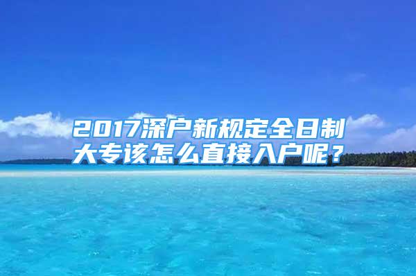 2017深戶新規(guī)定全日制大專該怎么直接入戶呢？