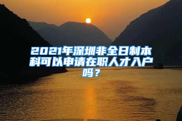 2021年深圳非全日制本科可以申請在職人才入戶嗎？