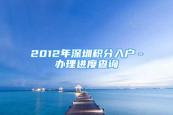 2012年深圳積分入戶－辦理進度查詢