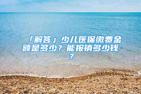 「解答」少兒醫(yī)保繳費(fèi)金額是多少？能報銷多少錢？