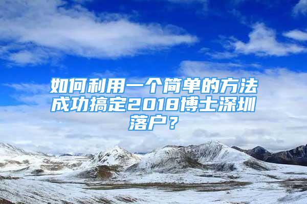 如何利用一個簡單的方法成功搞定2018博士深圳落戶？