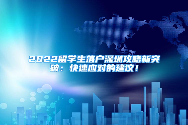 2022留學生落戶深圳攻略新突破：快速應對的建議！