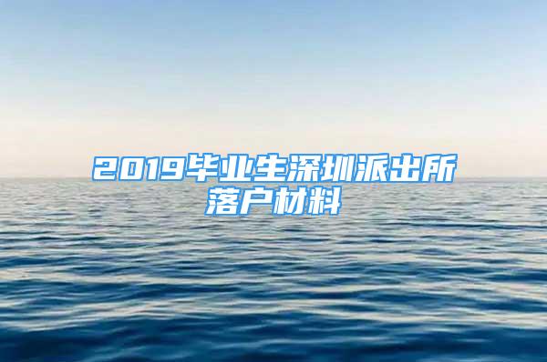 2019畢業(yè)生深圳派出所落戶材料