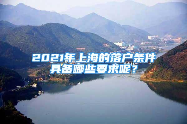 2021年上海的落戶條件具備哪些要求呢？