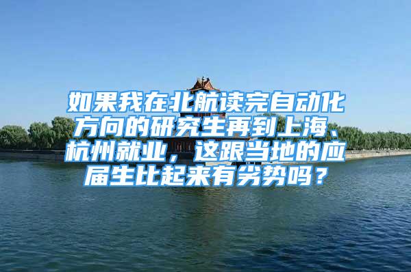 如果我在北航讀完自動化方向的研究生再到上海、杭州就業(yè)，這跟當?shù)氐膽獙蒙绕饋碛辛觿輪幔?/></p>
								<p style=