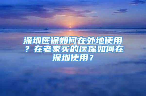 深圳醫(yī)保如何在外地使用？在老家買的醫(yī)保如何在深圳使用？