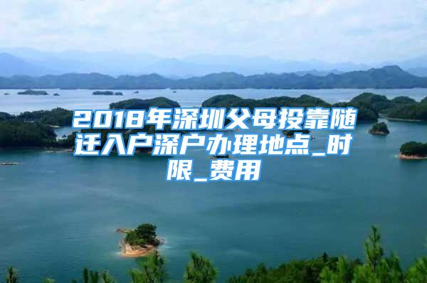 2018年深圳父母投靠隨遷入戶深戶辦理地點_時限_費用