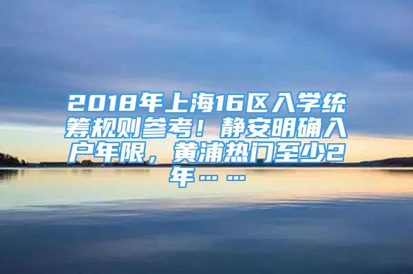 2018年上海16區(qū)入學(xué)統(tǒng)籌規(guī)則參考！靜安明確入戶年限，黃浦熱門至少2年……