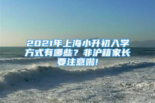 2021年上海小升初入學(xué)方式有哪些？非滬籍家長(zhǎng)要注意啦!