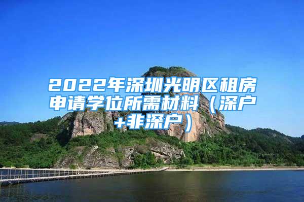 2022年深圳光明區(qū)租房申請(qǐng)學(xué)位所需材料（深戶(hù)+非深戶(hù)）