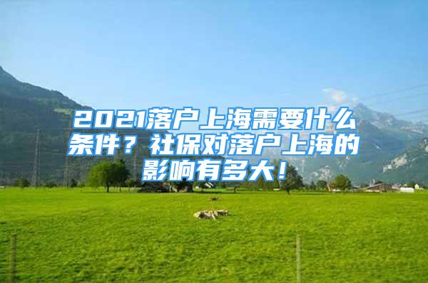 2021落戶上海需要什么條件？社保對落戶上海的影響有多大！