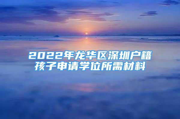 2022年龍華區(qū)深圳戶籍孩子申請學(xué)位所需材料