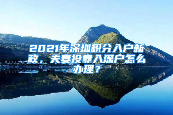 2021年深圳積分入戶新政，夫妻投靠入深戶怎么辦理？