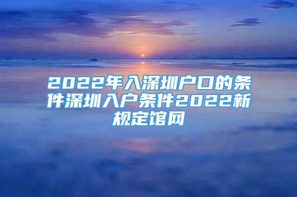 2022年入深圳戶(hù)口的條件深圳入戶(hù)條件2022新規(guī)定館網(wǎng)