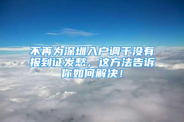 不再為深圳入戶調(diào)干沒有報到證發(fā)愁，這方法告訴你如何解決！