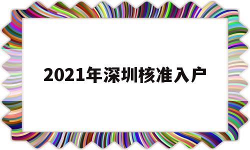 2021年深圳核準(zhǔn)入戶(深圳2021入戶政策公布了嗎) 深圳積分入戶條件