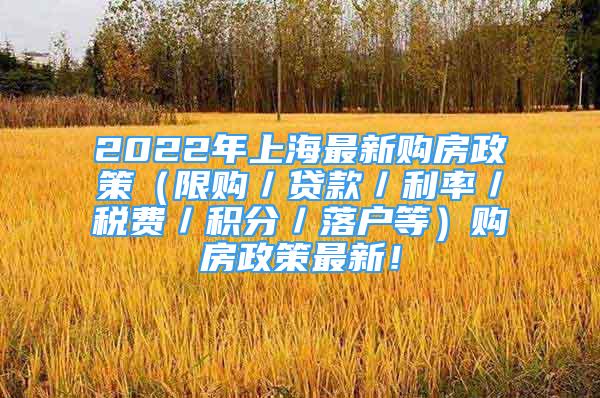 2022年上海最新購房政策（限購／貸款／利率／稅費(fèi)／積分／落戶等）購房政策最新！