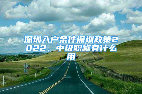 深圳入戶條件深圳政策2022，中級職稱有什么用