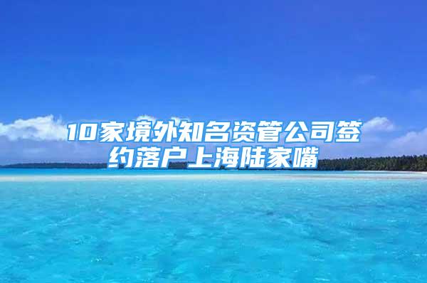 10家境外知名資管公司簽約落戶上海陸家嘴