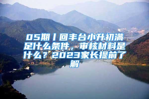 05期丨回豐臺(tái)小升初滿足什么條件，審核材料是什么？2023家長提前了解