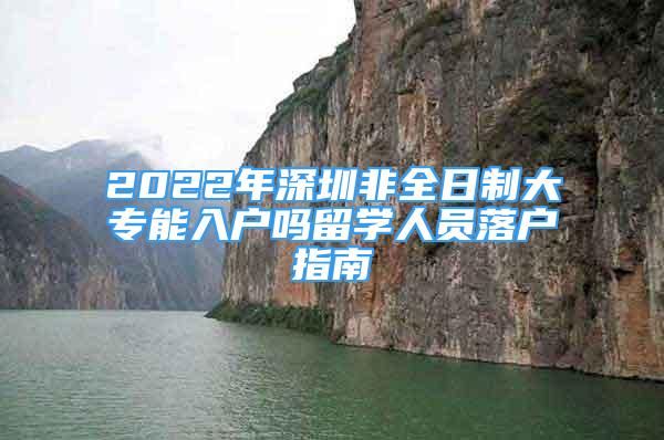 2022年深圳非全日制大專能入戶嗎留學(xué)人員落戶指南