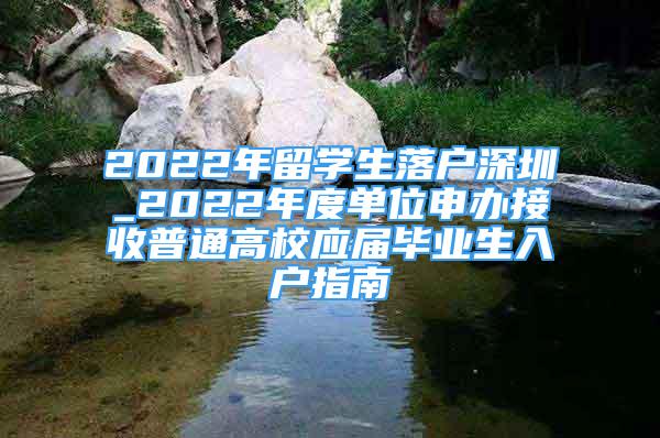 2022年留學(xué)生落戶深圳_2022年度單位申辦接收普通高校應(yīng)屆畢業(yè)生入戶指南